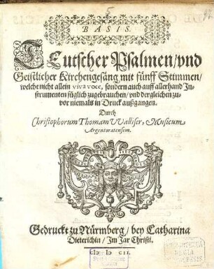 TEutscher Psalmen, vnd Geistlicher Kirchengesäng mit fünff Stimmen, welche nicht allein viva voce, sondern auch auff allerhand Jnstrumenten füglich zugebrauchen, vnd dergleichen zuvor niemals in Druck außgangen