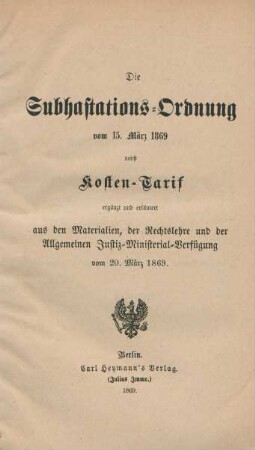 Die Subhastations-Ordnung von 15 März 1869 nebst Kosten-Tarif ergänzt und erläutert aus den Materialien, der Rechtslehre und der Allgemeinen Justiz-Ministerial-Verfugung vom 20. März 1869