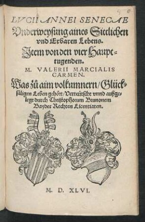 LVCII ANNEI SENECAE || Vnderweysung aines Sittlichen || vnd Erbaren Lebens.|| Jtem von den vier Haupt=||tugenden.|| M. VALERII MARCIALIS || CARMEN.|| Was zů aim volkumnern/ Glück=||säligen Leben gehört/ Verteûtscht vnnd außge=||legt durch Christophorum Brunonem || Bayder Rechten Licentiaten.||