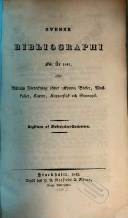 Svensk bibliographi för år ... eller Allmän Förteckning öfwer utkomna Böcker, Musikalier, Kartor, Kopparstick och Stentryck. 1843