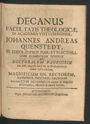 Decanus Facultatis Theologicae In Academia Wittebergensi, Johannes Andreas Quenstedt ... Ad Doctoralem Panegyrin Die XXI. Augusti hora IX. in Brabeuterio solemni instituendam, Magnificum Dn. Rectorem, Patronos, Proceres, Fautores ... invitat : [P.P. Wittebergae sub Sigillo Facultatis Theologicae, Dom. X. post Trinit. Anno MDCLXXVII.]