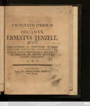 Facvltatis Jvridicæ P. T. Decanvs, Ernestvs Tenzell, Jctvs, Eminentissimi Ac Serenissimi Principis Electoris Mogvntini Consiliarivs Regiminis, Jvdicii Provincialis Erfordiensis Assessor, Ac Dictæ Civitatis Consvl Primarivs. L. B. S. : [Publicatum Die Domin. Quasimodogeniti 1. April. Anno MDCCXXXI. sub Sigillo Fac. Jur.]