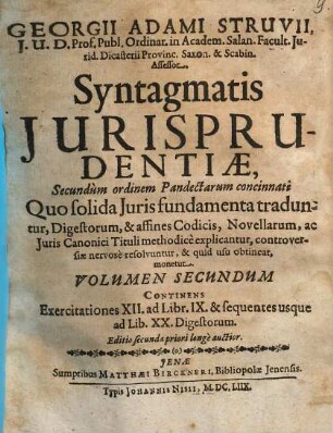 Georgii Adami Struven, J.U.D. Prof. Publ. in Acad. Salan. Facult. Juridic., Curiae Provinc. Saxon. & Scabin. Assessor. Syntagmatis Jurisprudentiae, Secundùm ordinem Pandectarum concinnati ... Volumen ..., 2. Continens Exercitationes XII. ad Libr. IX. & sequentes usque ad Lib. XX. Digestorum