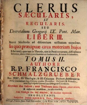 ... Seu Decretalium Gregorij IX. Pont. Max. Liber ... : Brevi Methodo ad discentium utilitatem expositus, In quo præcipuæ circa materiam hujus Libri ..., quæ tum in Theoria, tum in Praxi occurrunt, difficultates solvuntur, allatis etiam contrà sentientium fundamentis, & horum solutionibus, Liber III. Tomus II.. Clerus Sæcularis, Et Regularis