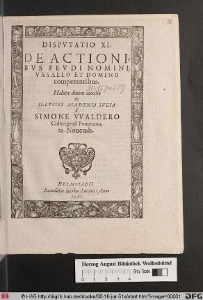 Dispvtatio XI. De Actionibvs Fevdi Nomine Vasallo Et Domino competentibus. Habita ... in Illvstri Academia Ivlia à Simone VValdero Colbergensi Pomerano. 28. Nouemb.