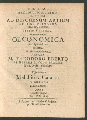 Manuductionis Aphoristicae Ad Discursum Artium Et Disciplinarum Methodicum Sectio Undecima in qua continetur Oeconomica. ad disputandum proposita In Academia Viadrina Praeside M. Theodoro Eberto ... Respondente Melchiore Calarto ... ad diem 4. Martii