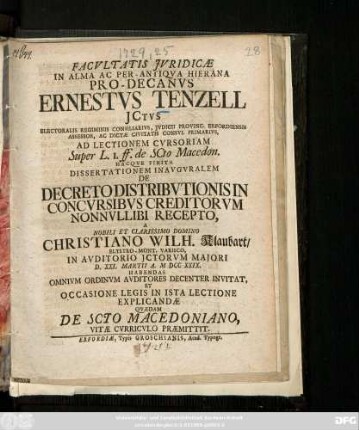 Facvltatis Jvridicæ In Alma Ac Per-Antiqva Hierana Pro-Decanvs Ernestvs Tenzell Jctvs ... Ad Lectionem Cvrsoriam Super L. I. ff. de Scto Macedon. Hacqve Finita Dissertationem Inavgvralem De Decreto Distribvtionis In Concvrsibvs Creditorvm Nonnvllibi Recepto, A ... Domino Christiano Wilh. Klaubart, Eltstro-Mont. Varisco, In Avditorio Jctorvm Majori D. XXI. Martii A. MDCCXXIX. Habendas Omnivm Ordinvm Avditores Decenter Invitat, Et Occasione Legis In Ista Lectione Explicandæ Qvædam De Scto Macedoniano, Vitæ Cvrriculo Præmittit