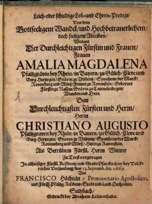 Leich- oder schuldige Lob- und Ehren-Predigt, Von dem Gottseeligem Wandel, und Hochbetrauerlichem, doch seeligem Ableiben, Weilant Der Durchleichtigen Fürstin und Frauen, Frauen Amalia Magdalena Pfaltzgrävin bey Rhein, in Bayern, zu Gülich, Cleve und Berg Hertzogin ... : Zu Trost vorgetragen In allhiesiger Fürstl. Residentz und Stadt Pfarrkirchen, bey Volckreicher Versamlung, den 13. Septemb. an. 1669