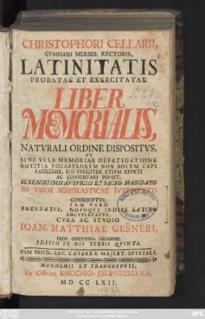 Christophori Cellarii, Gymnasii Merseb. Rectoris, Latinitatis Probatae Et Exercitatae Liber Memorialis, Natvrali Ordine Dispositvs : Vt Sine Vlla Memoriae Defatigatione Notitia Vocabvlorvm Non Solvm Capi Facillime, Sed Feliciter Etiam Repeti Ac Conservari Possit, Serenissimis Avspiciis Et Sacro Mandato In Vsvm Scholasticae Ivventvtis