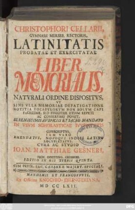 Christophori Cellarii, Gymnasii Merseb. Rectoris, Latinitatis Probatae Et Exercitatae Liber Memorialis, Natvrali Ordine Dispositvs : Vt Sine Vlla Memoriae Defatigatione Notitia Vocabvlorvm Non Solvm Capi Facillime, Sed Feliciter Etiam Repeti Ac Conservari Possit, Serenissimis Avspiciis Et Sacro Mandato In Vsvm Scholasticae Ivventvtis