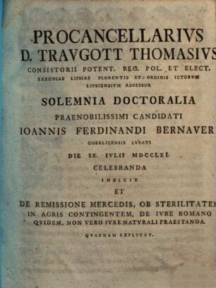 Procancellarius D. Traugott Thomasius ... solemnia doctoralia praenobilissimi candidati Ioannis Ferdinandi Bernaueri ... indicit et de remissione mercedis, ob sterilitatem in agris contingentem, de iure Romano quidem, non vero iure naturali praestanda, quaedam explicat