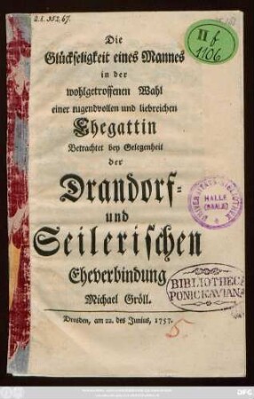 Die Glückseligkeit eines Mannes in der wohlgetroffenen Wahl einer tugendvollen und liebreichen Ehegattin Betrachtet bey Gelegenheit der Drandorf- und Seilerischen Eheverbindung Michael Gröll : Dresden, am 22. des Junius, 1757.
