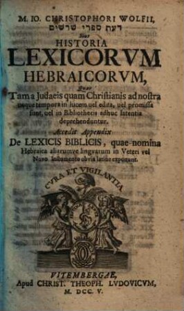 M. Io. Christophori Wolfii ... sive Historia Lexicorum Hebraicorum : quae tam a Iudaeis quam Christianis ad nostra usque tempora in lucem vel edita, vel promissa sunt, vel bibliothecis adhuc latentia deprehenduntur ; accedit appendix de lexicis biblicis ...