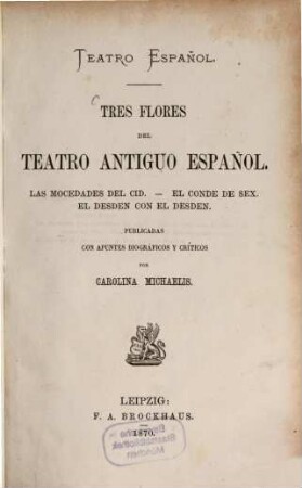 Tres Flores del teatro antiguo español : Las mocedades del Cid (de Don Guillen de Castro). - El Conde de Sex (Comedia famosa de Don Ant. Coello). - El desden con el desden (de Don Agustin Moreto). Publicadas con apuntes biográficos y críticos por Carolina Michaelis. Coleccion de autores españoles. Tomo 27. Leipzig. Brockhaus
