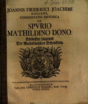 Joannis Friderici Joachimi Hallens. Commentatio Historica De Spvrio Mathildino Dono : = Entdeckter Ungrund Der Mathildinischen Schenckung