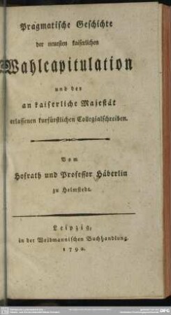 Pragmatische Geschichte der neuesten kaiserlichen Wahlcapitulation und der an kaiserliche Majestät erlassenen kurfürstlichen Collegialschreiben