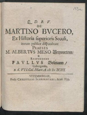 De Martino Bucero, Ex Historia superioris Seculi, iterum publice disputabunt Praeses M. Albertus Meno Verpoortenn/ & Respondens Paullus Bolmann/ Coburgensis, a. d. VII. Cal. Mart. A. MDCXCIIX.