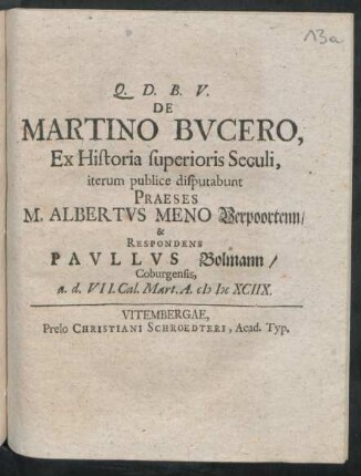 De Martino Bucero, Ex Historia superioris Seculi, iterum publice disputabunt Praeses M. Albertus Meno Verpoortenn/ & Respondens Paullus Bolmann/ Coburgensis, a. d. VII. Cal. Mart. A. MDCXCIIX.