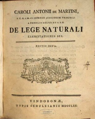 Caroli Antonii De Martini, S.C.R.A.M. In Supremo Iudiciorum Tribunali A Consiliis Aulicis Et P.P.O. De Lege Naturali Exercitationes Sex