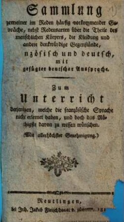 Sammlung gemeiner in Reden häufig vorkommender Gespräche : nebst Redensarten ... französisch und deutsch, mit [bei]gefügter deutscher Aussprache ; zum Unterricht derjenigen, welche die französische Sprache nicht erlernet haben ...