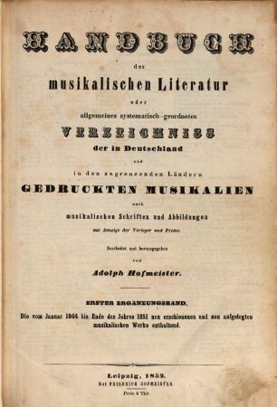 Handbuch der musikalischen Literatur : oder Verzeichnis der im Deutschen Reiche, in den Ländern des deutschen Sprachgebietes sowie der für den Vertrieb im Deutschen Reiche wichtigen, im Auslande erschienenen Musikalien, auch musikalischen Schriften, Abbildungen und plastischen Darstellungen mit Anzeige der Verleger und Preise. 1844/51 = [4] = Erg.-Bd. 1. - 1852
