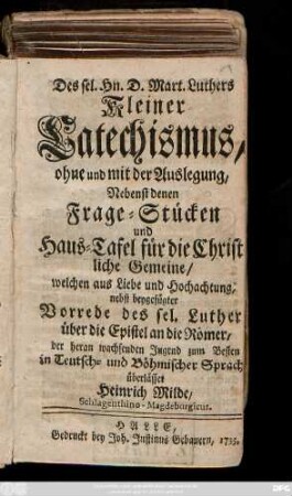 Des sel. Hn. D. Mart. Luthers Kleiner Catechismus, ohne und mit der Auslegung, Nebenst denen Frage-Stücken und Haus-Tafel für die Christliche Gemeine, welchen aus Liebe und Hochachtung : nebst beygefügter Vorrede des sel. Lutheri über die Epistel an die Römer, der heran wachsenden Jugend zum Besten