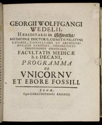 Georgii Wolffgangi Wedelii, Haereditarii in Schwartza/ Medicinae Doctoris ... Professoris Ordinarii, Facultatis Medicae h.t. Decani Programma De Unicornu Et Ebore Fossili : [P.P. A.D. XXVI. Novembr. MDCXCIX.]