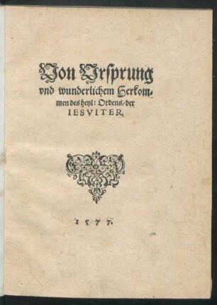 Von Vrsprung || vnd wunderlichem Herkom=||men des heyl: Ordens/ der || IESVITER.||