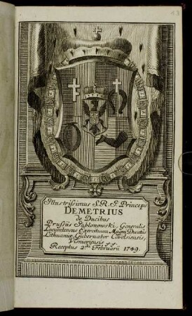Illustrissimus S.R.I. Princeps Demetrius de Ducibus Prussiis Jablonowski, Generalis Locumtenens Exercituum Magni Ducatus Lithuaniae, Gubernator Covelsiensis, Visnioviensis &c. &c. Receptus 2.da Februarii 1749