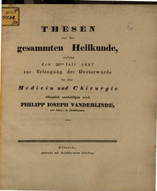 Thesen aus der gesammten Heilkunde, welche den 26ten Iuli 1827 zur Erlangung der Doctorwürde in der Medicin und Chirurgie öffentlich vertheidigen wird Philipp Ioseph Vanderlinde, aus Alzey, in Rheinhessen