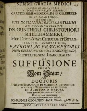 Summi Gratia Medici Coelitus Annuentis ... In Celeberrima Ad Salam Ordinis Sub Umbone ... Dn. Guntheri Christophori Schelhammeri ... Disputationem Inauguralem De Suffusione Vulgo Vom Staar/ Pro Doctoris Gradu ... Die 27. Ianuarii Anno Salutis MDCXCI. ... publico Eruditorum examini subiiciet Johannes Georgius Hast, Osnabruga-Westph.
