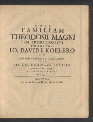 Familiam Theodosii Magni Cvm Probationibvs Praeside Io. Davide Koelero P. P. Ad Dispvtationem Circvlarem Sistit Io. Wolfgangvs Textor Francofvrtensis A. D. IX. Febr. MDCCXV. ...