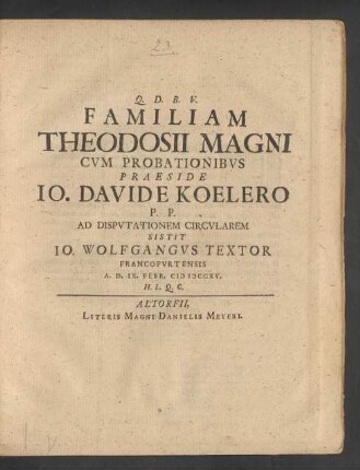 Familiam Theodosii Magni Cvm Probationibvs Praeside Io. Davide Koelero P. P. Ad Dispvtationem Circvlarem Sistit Io. Wolfgangvs Textor Francofvrtensis A. D. IX. Febr. MDCCXV. ...