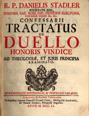 R.P. Danielis Stadler Societatis Jesu, Sereniss. Sac. Rom. Imp. Principis Electoris, Bavariæ Ducis [et]c. [et]c. Tractatus De Duello Honoris Vindice Ad Theologiæ, Et Juris Principia Examinatio