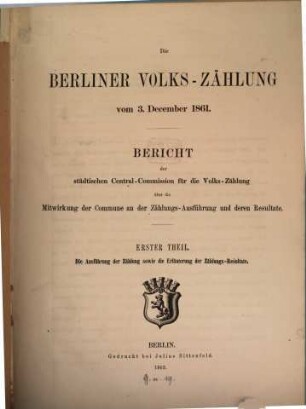 Die Berliner Volkszählung : Bericht der Städtischen Central-Commission für die Volks-Zählung über die Mitwirkung der Commune an der Zählungs-Ausführung und deren Resultate. 1861 (1863), T. 1