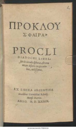 PROKLU || SPHAIRA || PROCLI || DIADOCHI LIBEL=||lus de circulis spherae, astrono||miam discere incipienti=||bus, utilißimus.||(Thoma Linacro Britan=||no interprete.||)