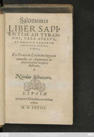 Salomonis || LIBER SAPI=||ENTIAE AD TYRAN=||NOS, VERE AVREVS,|| ET OMNIVM BONORVM || LECTIONE DIGNIS-||SIMVS,|| Ex Graeco in Latinam linguam || conuersus, et Argumentis et || Annotationibus necessarijs || illustratus,|| à || Nicolao Selneccero.||