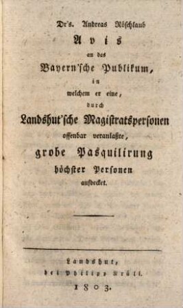 Dr's. Andreas Röschlaub Avis an das Bayern'sche Publikum, in welchem er eine, durch Landshut'sche Magistratspersonen offenbar veranlaßte, grobe Pasquilirung höchster Personen aufdecket
