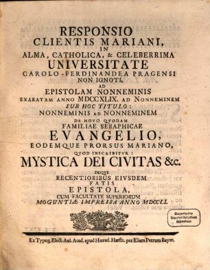 Responsio Clientis Mariani, In Alma, Catholica, & Celeberrima Universitate Carolo-Ferdinandea Pragensi Non Ignoti, Ad Epistolam Nonneminis Exaratam Anno MDCCXLIX. Ad Nonneminem Sub Hoc Titulo: Nonneminis Ad Nonneminem De Novo Qvodam Familiae Seraphicae Evangelio, Eodemque Prorsus Mariano, Qvod Inscribitvr: Mystica Dei Civitas &c. Deqve Recentioribus Eivsdem Fatis Epistola
