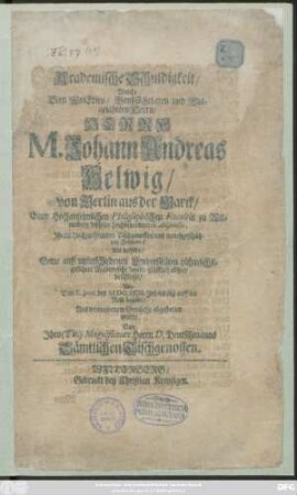 Academische Schuldigkeit/ Welche Dem ... Herrn M. Johann Andreas Helwig/ von Berlin aus der Marck/ Einer Hochansehnlichen Philosophischen Facultät zu Wittenberg bißhero ... Adiuncto, Ihrem Hochzuehrenden Tischgenossen ... Als derselbe/ Seine ... Studia ... beschlosse/ Und Den X. Iunii des MDCXCIII. Jahres sich auff die Reise begabe