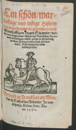 Ein schön/ war=||hafftige vnd lustige History || von dem theuwren/ gehertzten/ vnd || Mannhafftigen Hugen Schappler/ wel=||cher von wegen seiner künheit vnd Ritterlichen Thaten/|| nach vielfaltigem vnfall/ zuletzt in Franckreich || zu einem König erwehlet vnnd gekrönet || ward. Sehr kurtzweilig vnnd || lieblich zu lesen.||