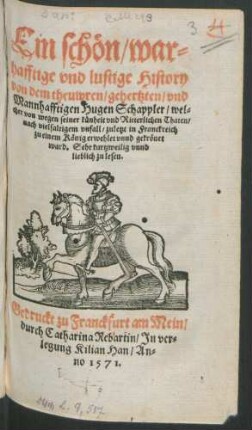 Ein schön/ war=||hafftige vnd lustige History || von dem theuwren/ gehertzten/ vnd || Mannhafftigen Hugen Schappler/ wel=||cher von wegen seiner künheit vnd Ritterlichen Thaten/|| nach vielfaltigem vnfall/ zuletzt in Franckreich || zu einem König erwehlet vnnd gekrönet || ward. Sehr kurtzweilig vnnd || lieblich zu lesen.||