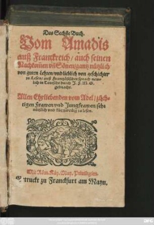 Das Sechste Buch.|| Vom Amadis || auß Franckreich/ auch seinen || Nachkom̃en vñ Sönen/ gantz nützlich || von guten Lehren/ vnd lieblich von geschichten || zu Lesen/ auß Frantzösischer sprach new=||lich in Teutsche durch J.F.M.G.|| gebracht.|| ... ||