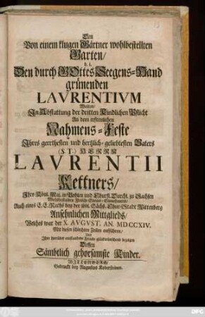 Den Von einem klugen Gärtner wohlbestellten Garten, d. i. Den durch Gottes-Seegens-Hand grünenden Lavrentivm Wolten, Jn Abstattung der dritten Kindlichen Pflicht An dem erfreulichen Nahmens-Feste Jhres geerthesten und hertzlich-geliebtesten Vaters (S. T.) Herrn Laurentii Kettners, Jhro Könl. Maj. in Pohlen und Churfl. Durchl. zu Sachsen Wohlbestalten Fleisch-Steuer-Einnehmers, Auch eines E. E. Raths bey der ... Chur-Stadt Wittenberg Ansehnlichen Mittglieds, Welches war der X. Avgvst. An. MDCCXIV. Mit diesen schlechten Zeilen aufführen ... Dessen Sämbtlich gehorsamste Kinder