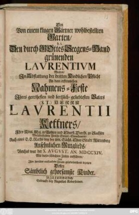 Den Von einem klugen Gärtner wohlbestellten Garten, d. i. Den durch Gottes-Seegens-Hand grünenden Lavrentivm Wolten, Jn Abstattung der dritten Kindlichen Pflicht An dem erfreulichen Nahmens-Feste Jhres geerthesten und hertzlich-geliebtesten Vaters (S. T.) Herrn Laurentii Kettners, Jhro Könl. Maj. in Pohlen und Churfl. Durchl. zu Sachsen Wohlbestalten Fleisch-Steuer-Einnehmers, Auch eines E. E. Raths bey der ... Chur-Stadt Wittenberg Ansehnlichen Mittglieds, Welches war der X. Avgvst. An. MDCCXIV. Mit diesen schlechten Zeilen aufführen ... Dessen Sämbtlich gehorsamste Kinder