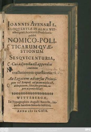 Joannis Avenari[i] L. Eloquentiae In Alma Wittebergensi Academia Professoris publici Nomico-Politicarum Quaestionum Sesquicenturia : Cui adiuncta est appendix continens tractationem quaestionis: An Legatum adversus Principem vel Rempub. ad quam missus est, deliquentem, salvo iure gentium, capere ac punire liceat?