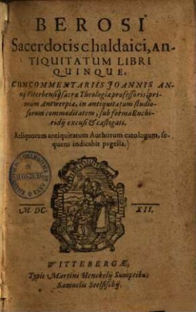 Berosi sacerdotis chaldaici, antiquitatum libri quinque : primum Antwerpiae, in antiquitatum studiosorum commoditatem, sub forma enchiridii excusi & castigati ; reliquorum antiquitatum authorum catologum sequens indicabit pagella