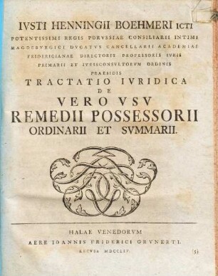Ivsti Henningii Boehmeri ICti Potemtissimi Regis Porvssiae Consiliarii Intimi Mgdebvrgici Dvcatvs Cancellarii Academiae Fridericianae Directoris Professoris Ivris Primarii ... Tractatio Ivridica De Vero Vsv Remedii Possessorii Ordinarii Et Svmmarii