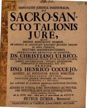 Disputatio Juridica Inauguralis, De Sacro-Sancto Talionis Jure, Qvam Divino Annuente Numine, Ex Decreto Et Autoritate Magnifici Jctorum Ordinis In Alma Viadrina, ... Præside Dno. Henrico Coccejo, ... Regis Borussiæ Consiliario Intimo ... Publicæ ventilationi submittet Ad D. XVIII. Maji ... An. MDCCV. Petrus Düker, Bremens