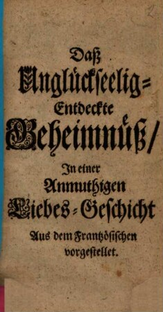 Das Unglückselig-Entdeckte Geheimnüß, In einer Anmuthigen Liebes-Geschicht
